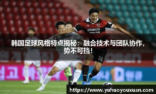 韩国足球风格特点揭秘：融合技术与团队协作，势不可挡！
